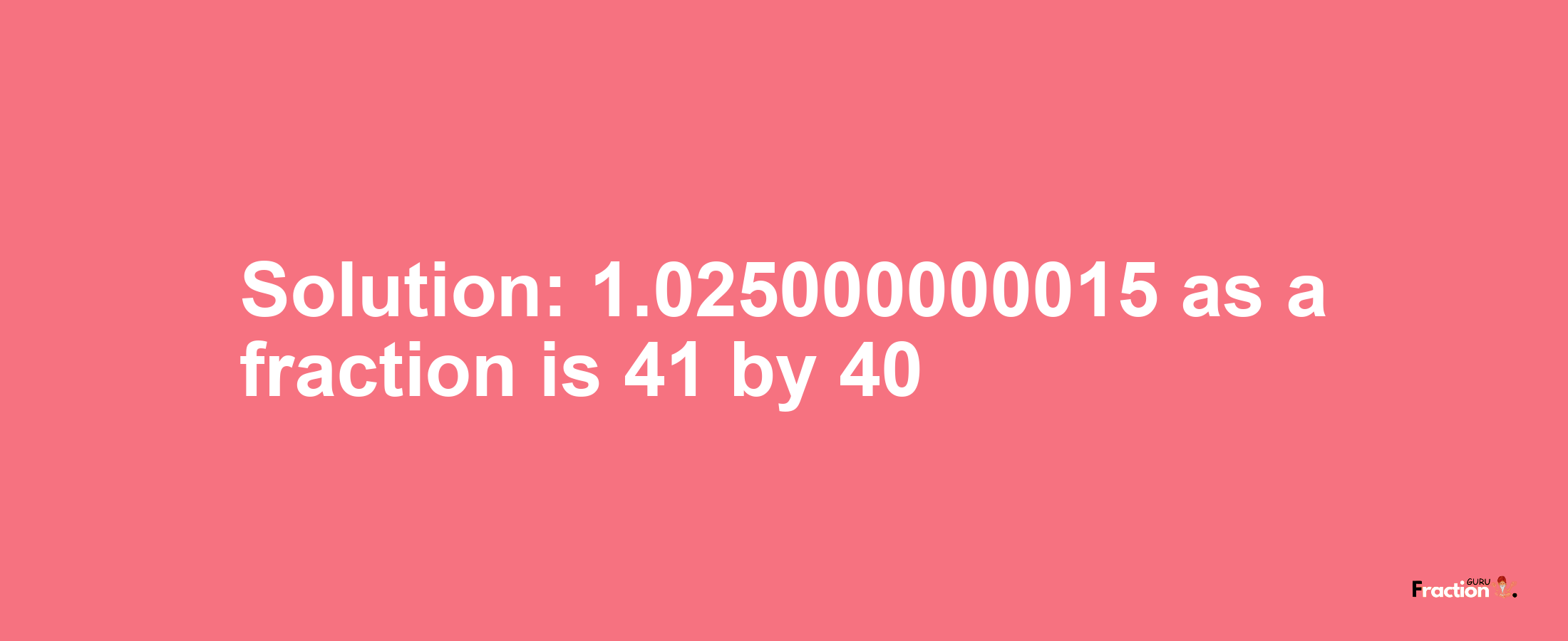 Solution:1.025000000015 as a fraction is 41/40